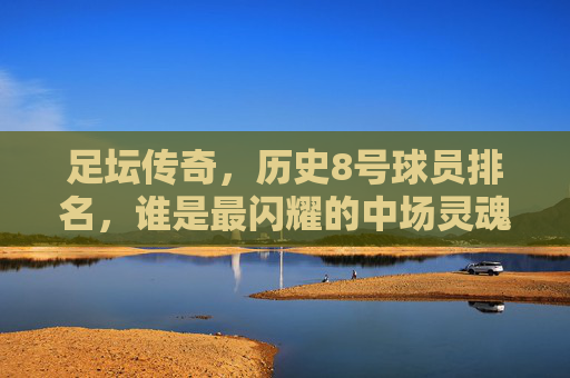 足坛传奇,历史8号球员排名,谁是最闪耀的中场灵魂?足坛传奇历史8号球员排名,谁是最闪耀的中场灵魂? 足坛传奇,历史8号球员排名,谁是最闪耀的中场灵魂?足坛传奇历史8号球员排名,谁是最闪耀的中场灵魂?