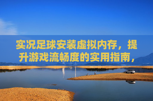 实况足球安装虚拟内存，提升游戏流畅度的实用指南，实况足球虚拟内存安装指南，提升游戏流畅度