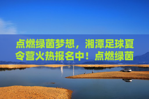 点燃绿茵梦想，湘潭足球夏令营火热报名中！点燃绿茵梦想！湘潭足球夏令营火热报名中