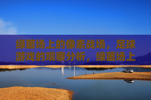 绿茵场上的像素战场,足球游戏的观察分析,绿茵场上的像素战场,足球游戏的观察分析 绿茵场上的像素战场,足球游戏的观察分析,绿茵场上的像素战场,足球游戏的观察分析
