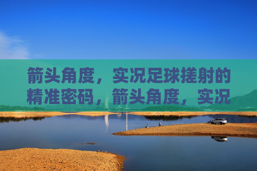 箭头角度,实况足球搓射的精准密码,箭头角度,实况足球搓射精准密码 箭头角度,实况足球搓射的精准密码,箭头角度,实况足球搓射精准密码