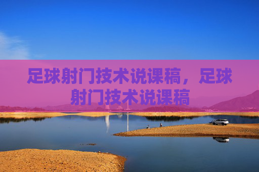 足球射门技术说课稿,足球射门技术说课稿 足球射门技术说课稿,足球射门技术说课稿