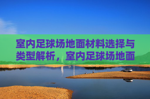 室内足球场地面材料选择与类型解析，室内足球场地面材料选择与类型解析