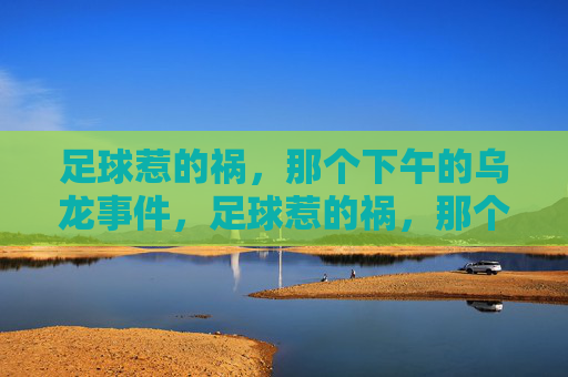足球惹的祸,那个下午的乌龙事件,足球惹的祸,那个下午的乌龙事件 足球惹的祸,那个下午的乌龙事件,足球惹的祸,那个下午的乌龙事件