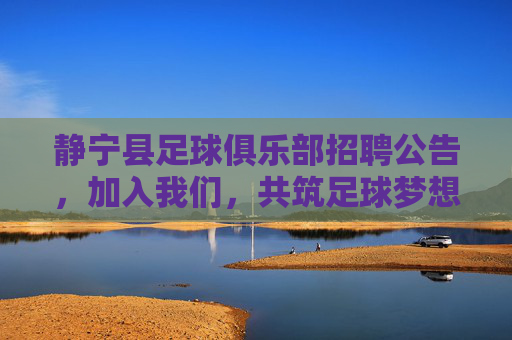 静宁县足球俱乐部招聘公告,加入我们,共筑足球梦想!静宁县足球俱乐部招聘,共筑足球梦想 静宁县足球俱乐部招聘公告,加入我们,共筑足球梦想!静宁县足球俱乐部招聘,共筑足球梦想