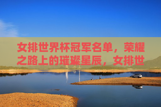 女排世界杯冠军名单，荣耀之路上的璀璨星辰，女排世界杯冠军名单，荣耀之路的璀璨星辰