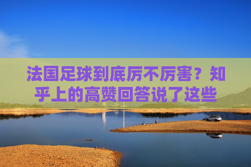 法国足球到底厉不厉害?知乎上的高赞回答说了这些 法国足球到底厉不厉害?知乎上的高赞回答说了这些