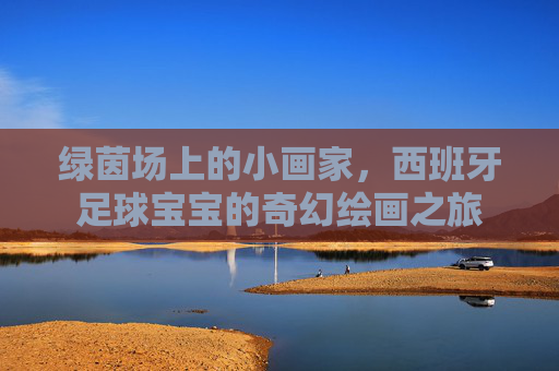 绿茵场上的小画家，西班牙足球宝宝的奇幻绘画之旅