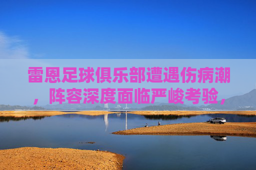 雷恩足球俱乐部遭遇伤病潮,阵容深度面临严峻考验,赛季前景蒙上阴影,雷恩陷伤病潮,阵容深度告急赛季前景堪忧 雷恩足球俱乐部遭遇伤病潮,阵容深度面临严峻考验,赛季前景蒙上阴影,雷恩陷伤病潮,阵容深度告急赛季前景堪忧