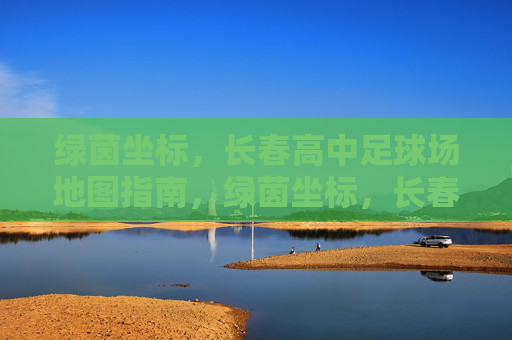 绿茵坐标，长春高中足球场地图指南，绿茵坐标，长春高中足球场地图指南