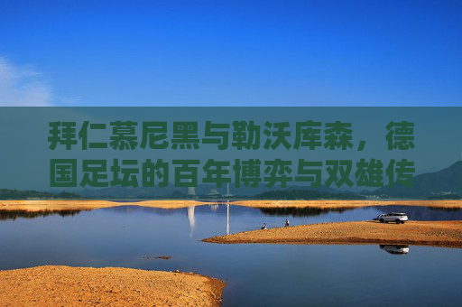 拜仁慕尼黑与勒沃库森,德国足坛的百年博弈与双雄传奇,拜仁慕尼黑与勒沃库森,德国足坛百年博弈的双雄传奇 拜仁慕尼黑与勒沃库森,德国足坛的百年博弈与双雄传奇,拜仁慕尼黑与勒沃库森,德国足坛百年博弈的双雄传奇