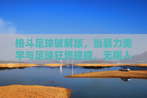 格斗足球破解版,当暴力美学与足球狂想碰撞,无限人模式点燃热血赛场!格斗足球,暴力美学与足球狂想碰撞,无限人模式点燃热血赛场! 格斗足球破解版,当暴力美学与足球狂想碰撞,无限人模式点燃热血赛场!格斗足球,暴力美学与足球狂想碰撞,无限人模式点燃热血赛场!