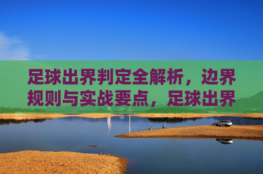 足球出界判定全解析,边界规则与实战要点,足球出界判定全解析,边界规则与实战要点 足球出界判定全解析,边界规则与实战要点,足球出界判定全解析,边界规则与实战要点