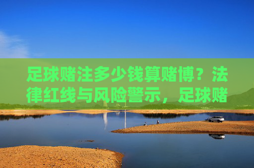 足球赌注多少钱算赌博?法律红线与风险警示,足球赌注多少钱算赌博?法律红线与风险警示 足球赌注多少钱算赌博?法律红线与风险警示,足球赌注多少钱算赌博?法律红线与风险警示