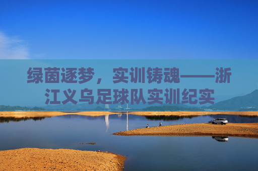 绿茵逐梦，实训铸魂——浙江义乌足球队实训纪实