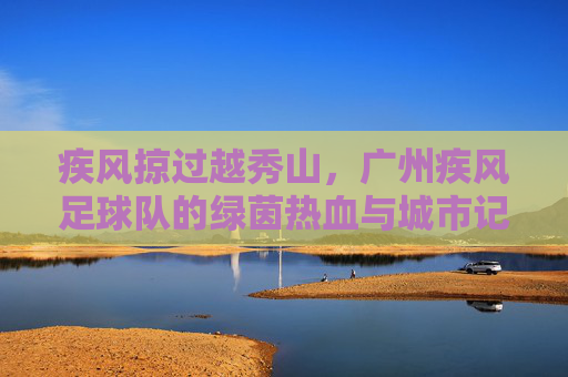 疾风掠过越秀山，广州疾风足球队的绿茵热血与城市记忆，广州疾风掠越秀，绿茵热血铸城忆