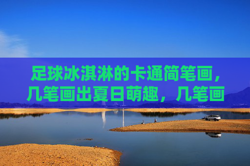 足球冰淇淋的卡通简笔画,几笔画出夏日萌趣,几笔画足球冰淇淋,夏日萌趣简笔画 足球冰淇淋的卡通简笔画,几笔画出夏日萌趣,几笔画足球冰淇淋,夏日萌趣简笔画