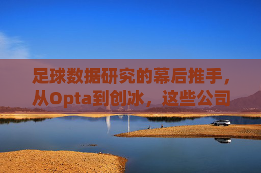 足球数据研究的幕后推手，从Opta到创冰，这些公司如何重塑绿茵场，足球数据幕后推手，Opta到创冰如何重塑绿茵场