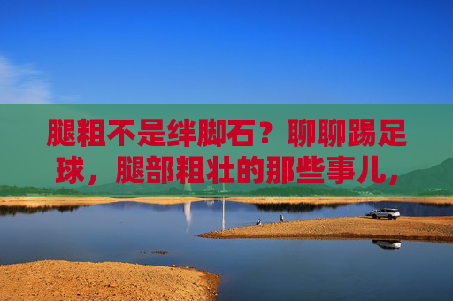 腿粗不是绊脚石?聊聊踢足球,腿部粗壮的那些事儿,腿粗不是绊脚石,踢足球的腿部力量密码 腿粗不是绊脚石?聊聊踢足球,腿部粗壮的那些事儿,腿粗不是绊脚石,踢足球的腿部力量密码