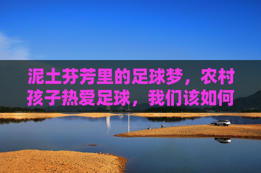 泥土芬芳里的足球梦,农村孩子热爱足球,我们该如何守护?泥土芬芳里的足球梦,守护农村孩子的热爱 泥土芬芳里的足球梦,农村孩子热爱足球,我们该如何守护?泥土芬芳里的足球梦,守护农村孩子的热爱