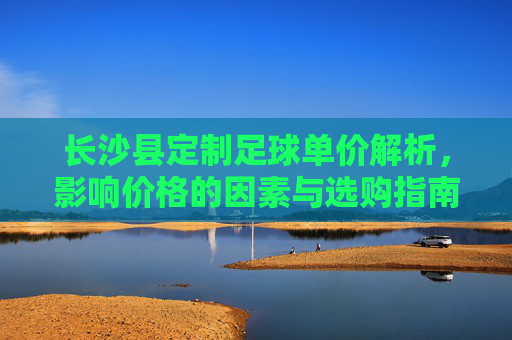 长沙县定制足球单价解析,影响价格的因素与选购指南,长沙县定制足球价格解析,影响因素与选购指南 长沙县定制足球单价解析,影响价格的因素与选购指南,长沙县定制足球价格解析,影响因素与选购指南