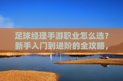 足球经理手游职业怎么选?新手入门到进阶的全攻略,足球经理手游职业选择全攻略,新手入门到进阶 足球经理手游职业怎么选?新手入门到进阶的全攻略,足球经理手游职业选择全攻略,新手入门到进阶