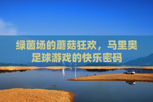 绿茵场的蘑菇狂欢,马里奥足球游戏的快乐密码 绿茵场的蘑菇狂欢,马里奥足球游戏的快乐密码