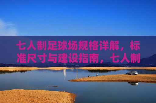 七人制足球场规格详解,标准尺寸与建设指南,七人制足球场规格、标准尺寸与建设指南 七人制足球场规格详解,标准尺寸与建设指南,七人制足球场规格、标准尺寸与建设指南