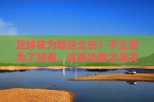 足球袜为啥这么长？不止是为了好看，这些功能才是关键！足球袜为何这么长？功能才是关键！
