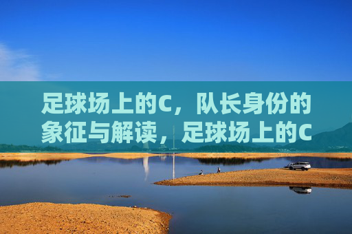 足球场上的C，队长身份的象征与解读，足球场上的C，队长身份的象征与解读
