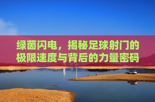 绿茵闪电,揭秘足球射门的极限速度与背后的力量密码,绿茵闪电,足球射门的极限速度与力量密码 绿茵闪电,揭秘足球射门的极限速度与背后的力量密码,绿茵闪电,足球射门的极限速度与力量密码