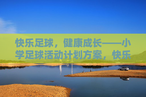快乐足球,健康成长——小学足球活动计划方案,快乐足球,健康成长——小学足球活动方案 快乐足球,健康成长——小学足球活动计划方案,快乐足球,健康成长——小学足球活动方案