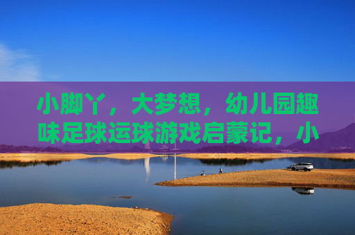 小脚丫,大梦想,幼儿园趣味足球运球游戏启蒙记,小脚丫踢出大梦想,幼儿园趣味足球启蒙 小脚丫,大梦想,幼儿园趣味足球运球游戏启蒙记,小脚丫踢出大梦想,幼儿园趣味足球启蒙