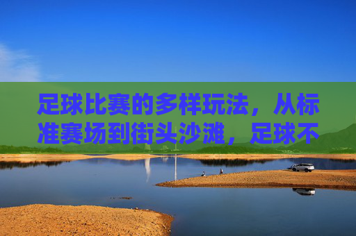足球比赛的多样玩法,从标准赛场到街头沙滩,足球不止绿茵场,街头沙滩的多样玩法 足球比赛的多样玩法,从标准赛场到街头沙滩,足球不止绿茵场,街头沙滩的多样玩法