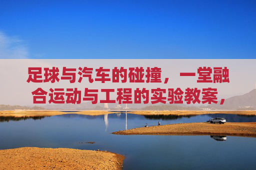 足球与汽车的碰撞,一堂融合运动与工程的实验教案,足球与汽车的碰撞,运动与工程融合实验教案 足球与汽车的碰撞,一堂融合运动与工程的实验教案,足球与汽车的碰撞,运动与工程融合实验教案