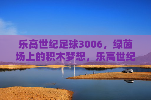 乐高世纪足球3006,绿茵场上的积木梦想,乐高世纪足球3006,绿茵场上的积木梦想 乐高世纪足球3006,绿茵场上的积木梦想,乐高世纪足球3006,绿茵场上的积木梦想