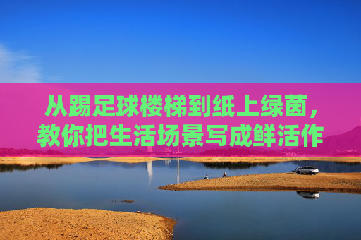 从踢足球楼梯到纸上绿茵,教你把生活场景写成鲜活作文,楼梯足球·纸上绿茵,生活场景的鲜活作文 从踢足球楼梯到纸上绿茵,教你把生活场景写成鲜活作文,楼梯足球·纸上绿茵,生活场景的鲜活作文