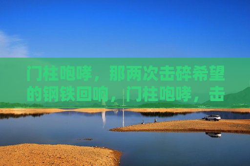 门柱咆哮,那两次击碎希望的钢铁回响,门柱咆哮,击碎希望的钢铁回响 门柱咆哮,那两次击碎希望的钢铁回响,门柱咆哮,击碎希望的钢铁回响