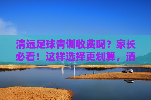 清远足球青训收费吗？家长必看！这样选择更划算，清远足球青训收费吗？家长必看选对更划算