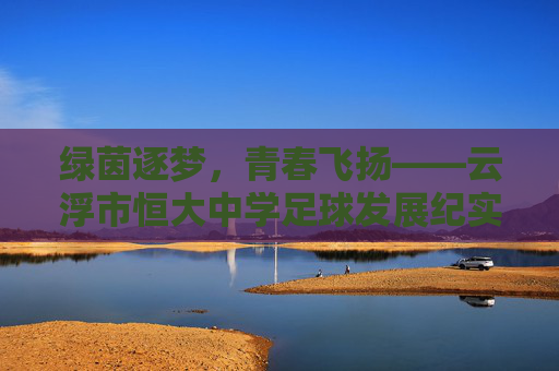 绿茵逐梦,青春飞扬——云浮市恒大中学足球发展纪实,云浮恒大中学足球,绿茵逐梦,青春飞扬 绿茵逐梦,青春飞扬——云浮市恒大中学足球发展纪实,云浮恒大中学足球,绿茵逐梦,青春飞扬