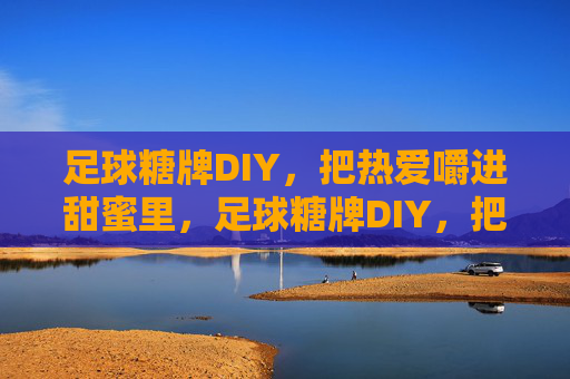 足球糖牌DIY,把热爱嚼进甜蜜里,足球糖牌DIY,把热爱嚼成甜蜜 足球糖牌DIY,把热爱嚼进甜蜜里,足球糖牌DIY,把热爱嚼成甜蜜