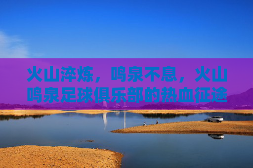 火山淬炼,鸣泉不息,火山鸣泉足球俱乐部的热血征途 火山淬炼,鸣泉不息,火山鸣泉足球俱乐部的热血征途