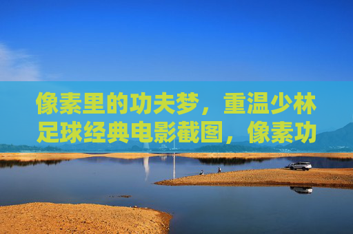 像素里的功夫梦，重温少林足球经典电影截图，像素功夫梦，重温少林足球经典瞬间