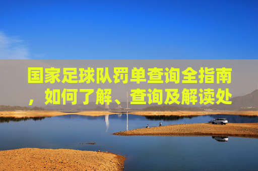 国家足球队罚单查询全指南,如何了解、查询及解读处罚信息,国家足球队罚单查询全指南 国家足球队罚单查询全指南,如何了解、查询及解读处罚信息,国家足球队罚单查询全指南