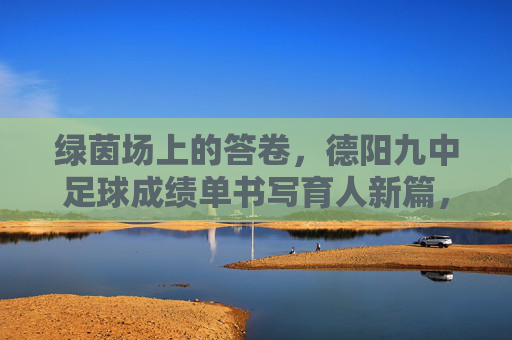 绿茵场上的答卷，德阳九中足球成绩单书写育人新篇，德阳九中足球成绩单，绿茵答卷书写育人新篇