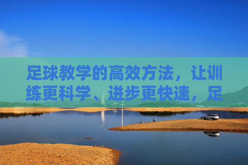 足球教学的高效方法，让训练更科学、进步更快速，足球教学高效方法，科学训练加速进步