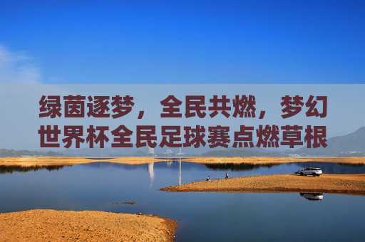 绿茵逐梦,全民共燃,梦幻世界杯全民足球赛点燃草根足球激情,梦幻世界杯全民足球赛,绿茵逐梦点燃草根激情 绿茵逐梦,全民共燃,梦幻世界杯全民足球赛点燃草根足球激情,梦幻世界杯全民足球赛,绿茵逐梦点燃草根激情