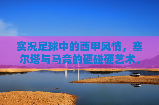实况足球中的西甲风情,塞尔塔与马竞的硬碰硬艺术,实况足球西甲风情,塞尔塔与马竞的硬碰硬艺术 实况足球中的西甲风情,塞尔塔与马竞的硬碰硬艺术,实况足球西甲风情,塞尔塔与马竞的硬碰硬艺术