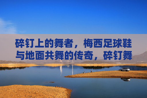 碎钉上的舞者，梅西足球鞋与地面共舞的传奇，碎钉舞者，梅西足球鞋与地面的传奇