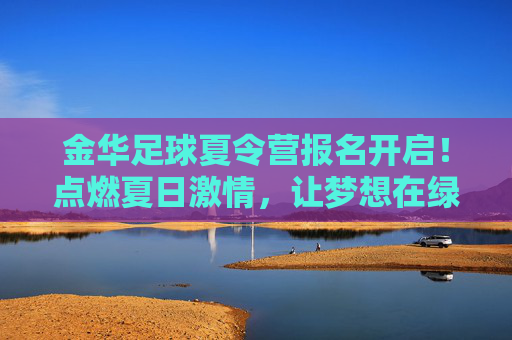 金华足球夏令营报名开启!点燃夏日激情,让梦想在绿茵场起航! 金华足球夏令营报名开启!点燃夏日激情,让梦想在绿茵场起航!
